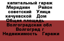 капитальный гараж “Меридиан“  › Район ­ советский › Улица ­ качуевской › Дом ­ 8 › Общая площадь ­ 24 - Волгоградская обл., Волгоград г. Недвижимость » Гаражи   